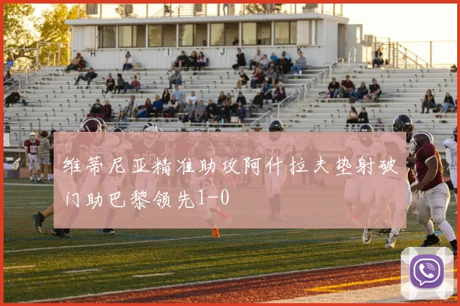 维蒂尼亚精准助攻阿什拉夫垫射破门助巴黎领先1-0