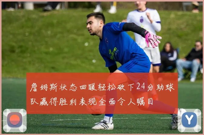 詹姆斯状态回暖轻松砍下24分助球队赢得胜利表现全面令人瞩目