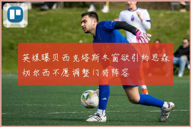 英媒曝贝西克塔斯冬窗欲引约恩森切尔西不愿调整门将阵容