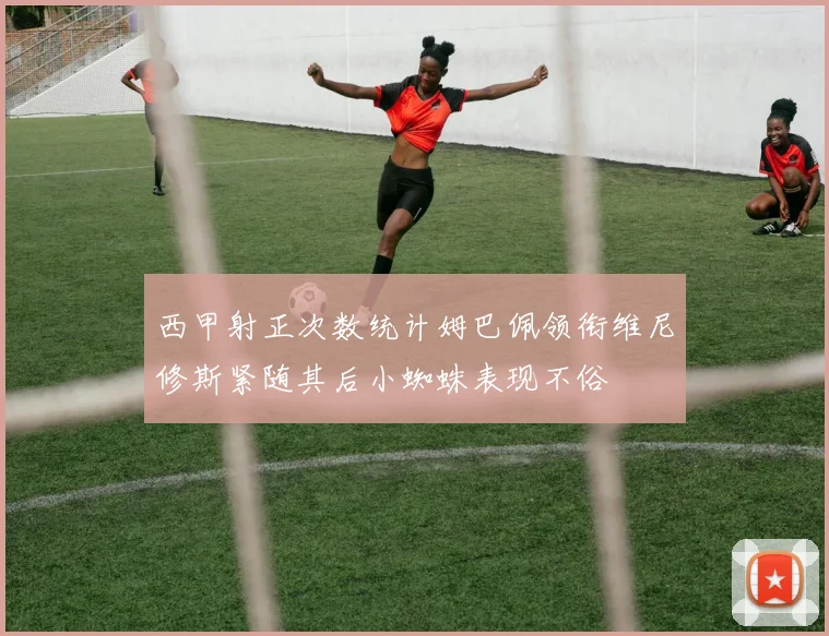 西甲射正次数统计姆巴佩领衔维尼修斯紧随其后小蜘蛛表现不俗