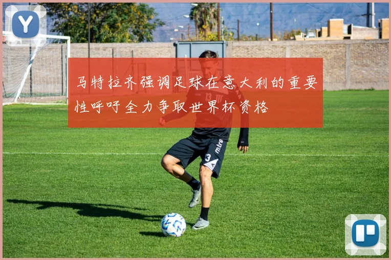 马特拉齐强调足球在意大利的重要性呼吁全力争取世界杯资格