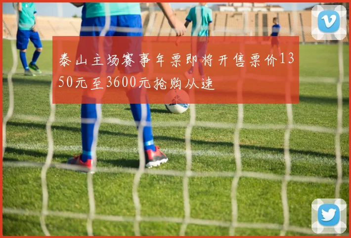 泰山主场赛事年票即将开售票价1350元至3600元抢购从速