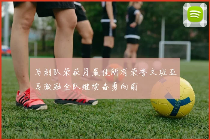 马刺队荣获月最佳所有荣誉文班亚马激励全队继续奋勇向前