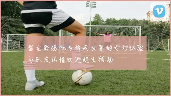 雷吉隆感慨与梅西共事的奇妙体验与队友热情欢迎超出预期