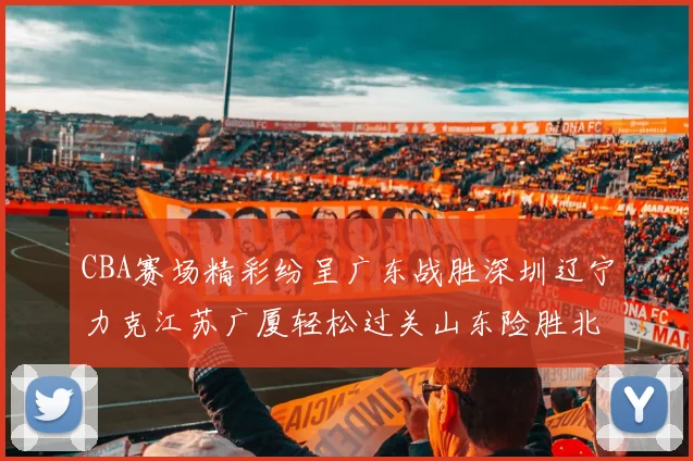 CBA赛场精彩纷呈广东战胜深圳辽宁力克江苏广厦轻松过关山东险胜北京