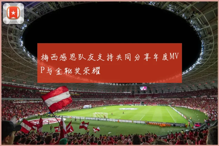 梅西感恩队友支持共同分享年度MVP与金靴奖荣耀