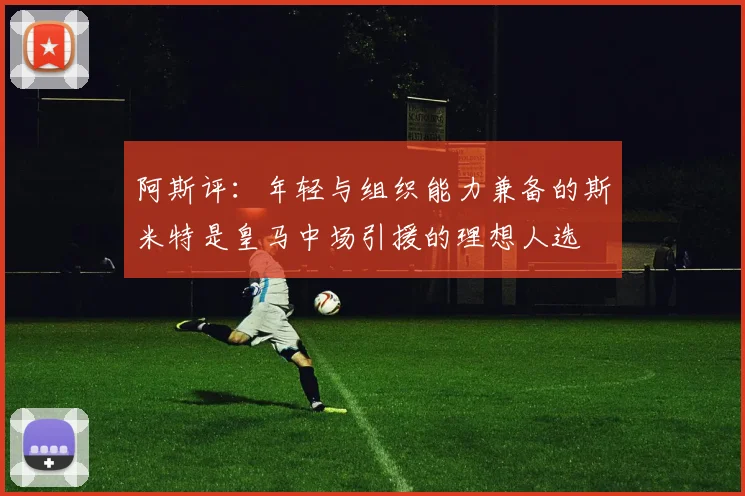阿斯评：年轻与组织能力兼备的斯米特是皇马中场引援的理想人选
