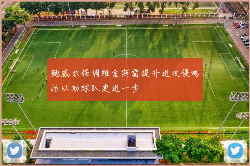 鲍威尔强调维金斯需提升进攻侵略性以助球队更进一步
