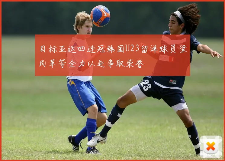 目标亚运四连冠韩国U23留洋球员梁民革等全力以赴争取荣誉