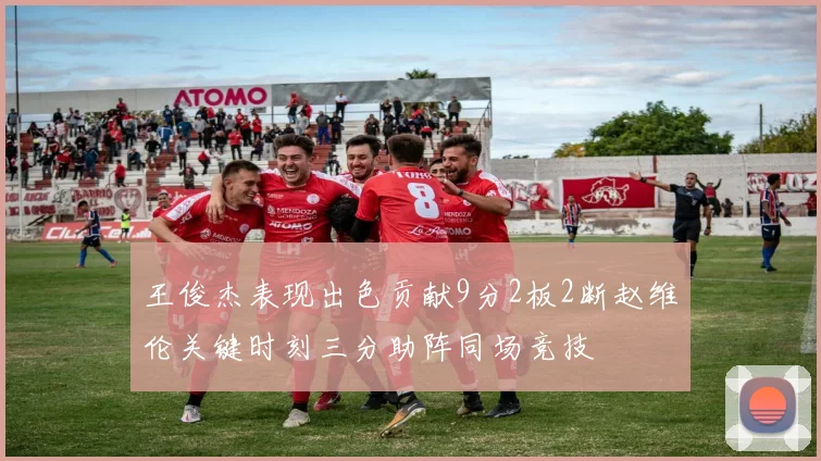王俊杰表现出色贡献9分2板2断赵维伦关键时刻三分助阵同场竞技