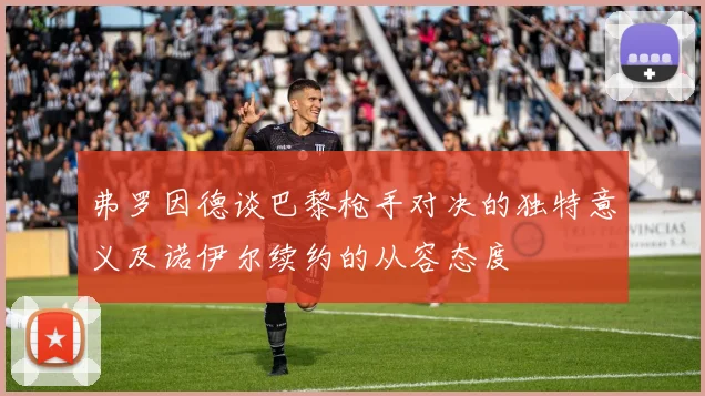 弗罗因德谈巴黎枪手对决的独特意义及诺伊尔续约的从容态度