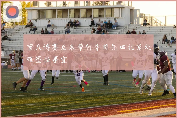 曾凡博赛后未带行李将先回北京处理签证事宜