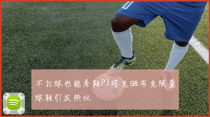 不打球也能秀鞋PJ塔克晒布克限量球鞋引发热议