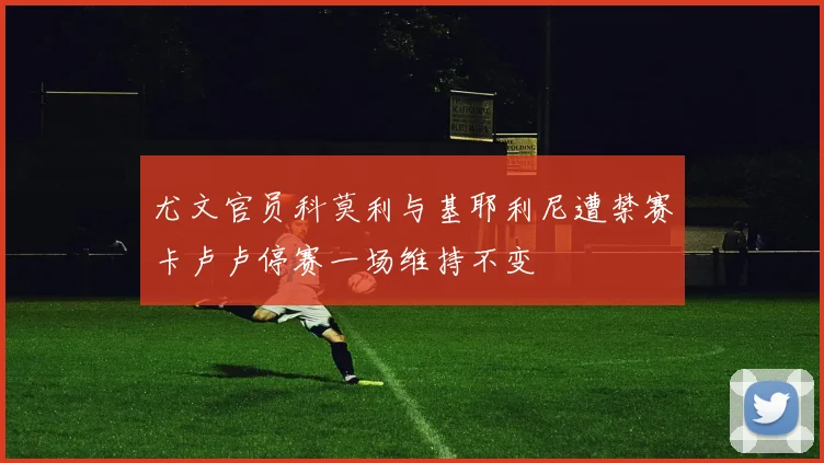 尤文官员科莫利与基耶利尼遭禁赛卡卢卢停赛一场维持不变