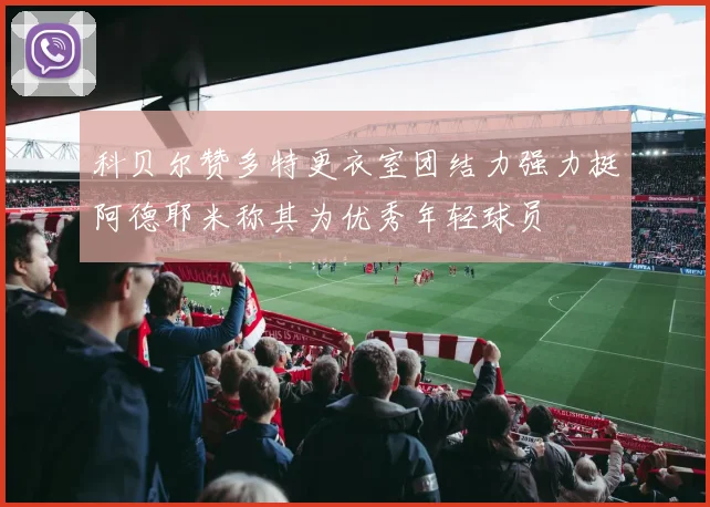 科贝尔赞多特更衣室团结力强力挺阿德耶米称其为优秀年轻球员
