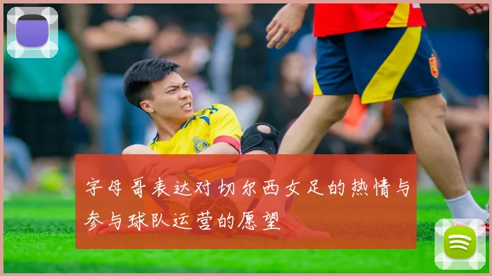 字母哥表达对切尔西女足的热情与参与球队运营的愿望