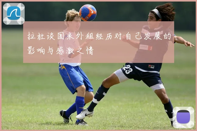 拉杜谈国米外租经历对自己发展的影响与感激之情