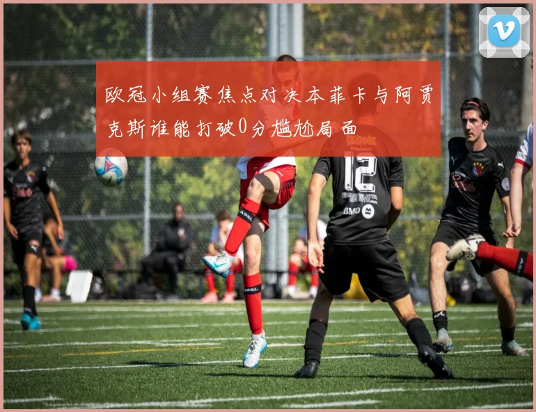 欧冠小组赛焦点对决本菲卡与阿贾克斯谁能打破0分尴尬局面