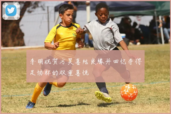 李明祝贺方昊喜结良缘并回忆夺得足协杯的双重喜悦