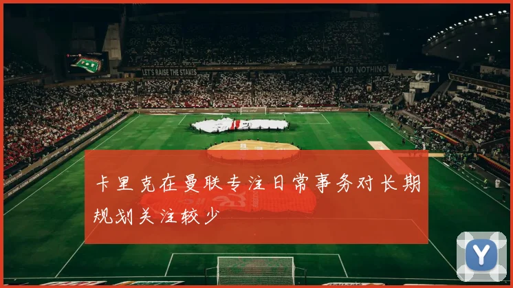卡里克在曼联专注日常事务对长期规划关注较少