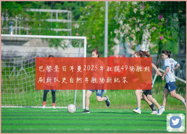 巴黎圣日耳曼2025年狂揽49场胜利刷新队史自然年胜场新纪录