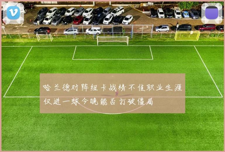 哈兰德对阵纽卡战绩不佳职业生涯仅进一球今晚能否打破僵局