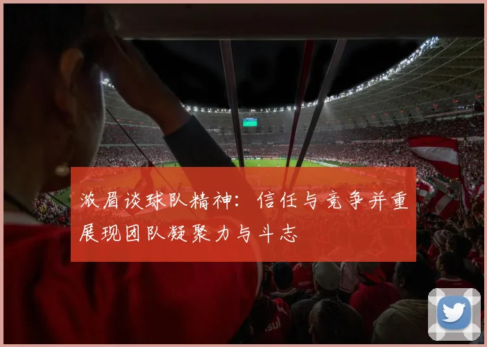 浓眉谈球队精神：信任与竞争并重展现团队凝聚力与斗志