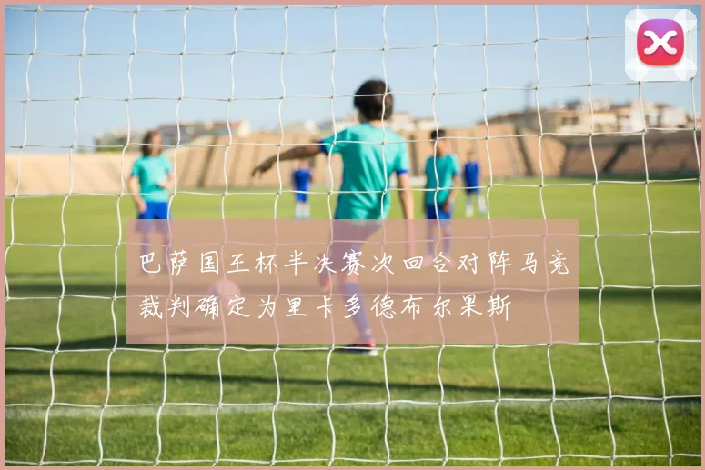 巴萨国王杯半决赛次回合对阵马竞裁判确定为里卡多德布尔果斯