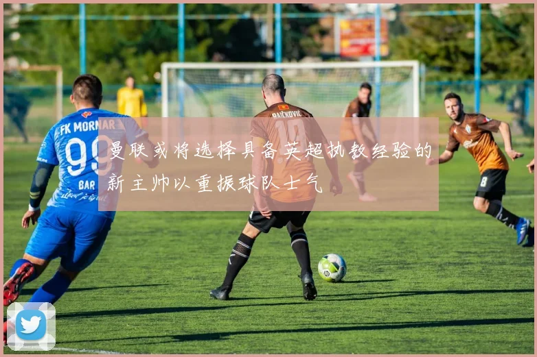 曼联或将选择具备英超执教经验的新主帅以重振球队士气