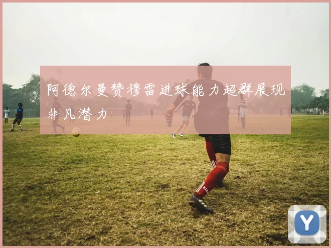 阿德尔曼赞穆雷进球能力超群展现非凡潜力