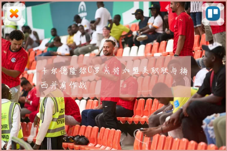 卡尔德隆称C罗或将加盟美职联与梅西并肩作战