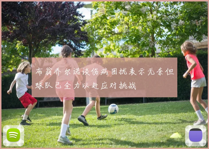 布翁乔尔诺谈伤病困扰表示无奈但球队已全力以赴应对挑战