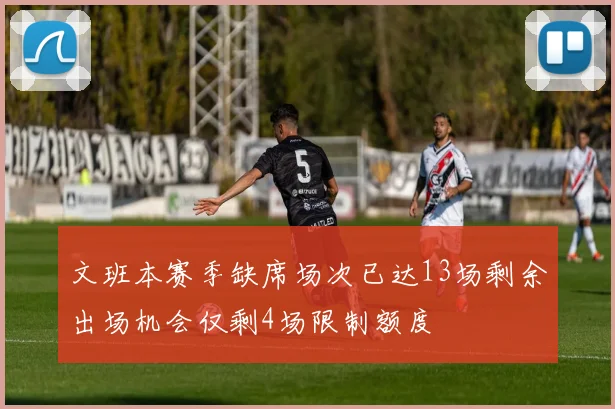 文班本赛季缺席场次已达13场剩余出场机会仅剩4场限制额度