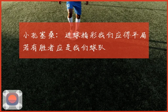 小孔塞桑：进球精彩我们应得平局若有胜者应是我们球队