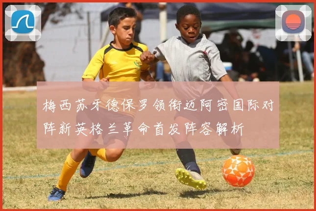 梅西苏牙德保罗领衔迈阿密国际对阵新英格兰革命首发阵容解析