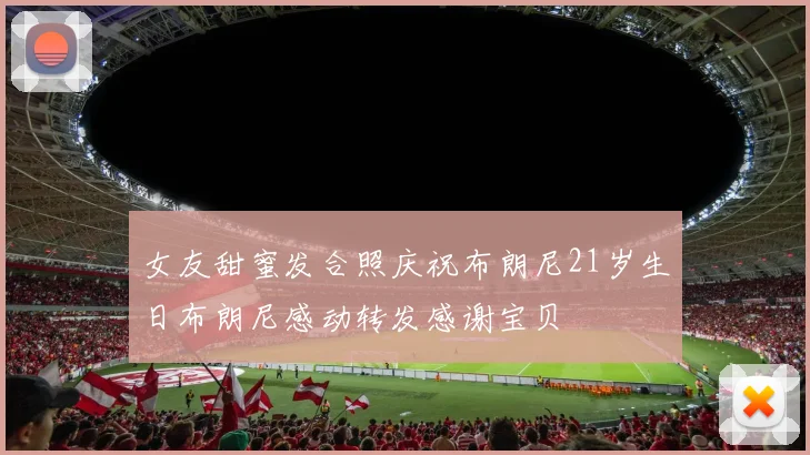 女友甜蜜发合照庆祝布朗尼21岁生日布朗尼感动转发感谢宝贝