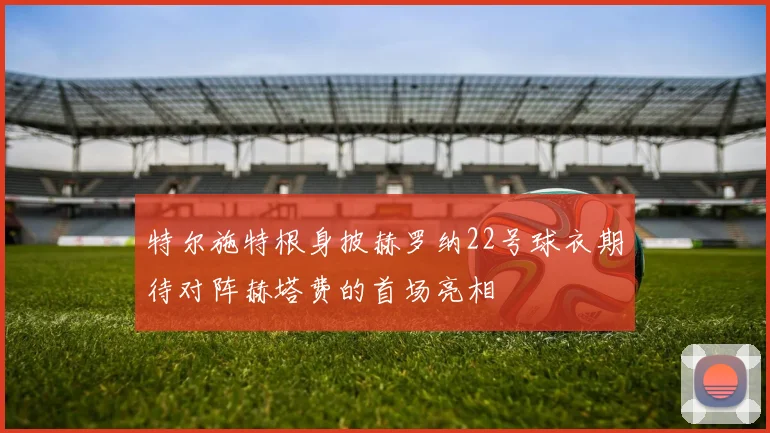 特尔施特根身披赫罗纳22号球衣期待对阵赫塔费的首场亮相