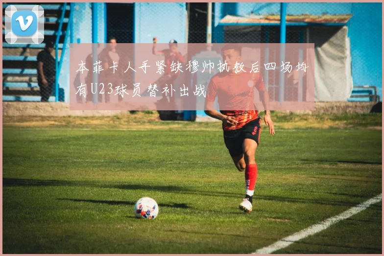 本菲卡人手紧缺穆帅执教后四场均有U23球员替补出战