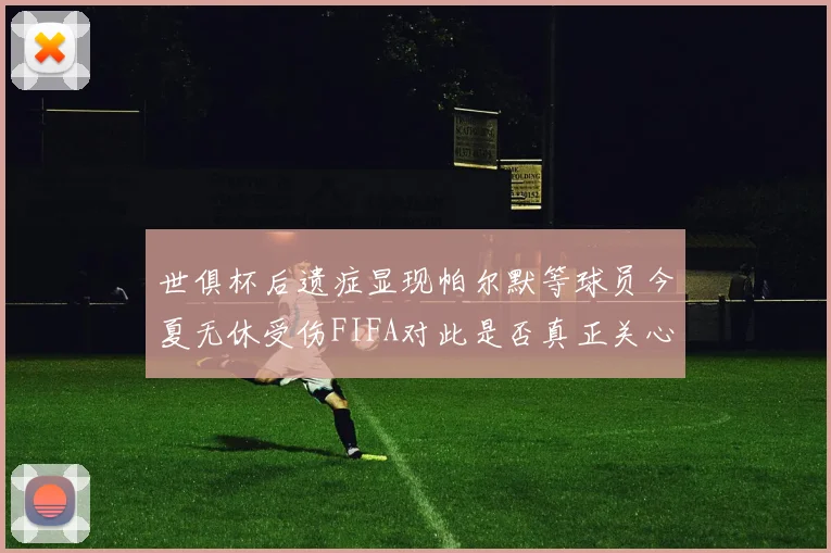 世俱杯后遗症显现帕尔默等球员今夏无休受伤FIFA对此是否真正关心