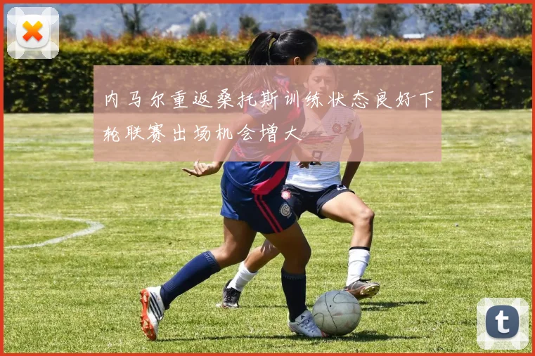 内马尔重返桑托斯训练状态良好下轮联赛出场机会增大