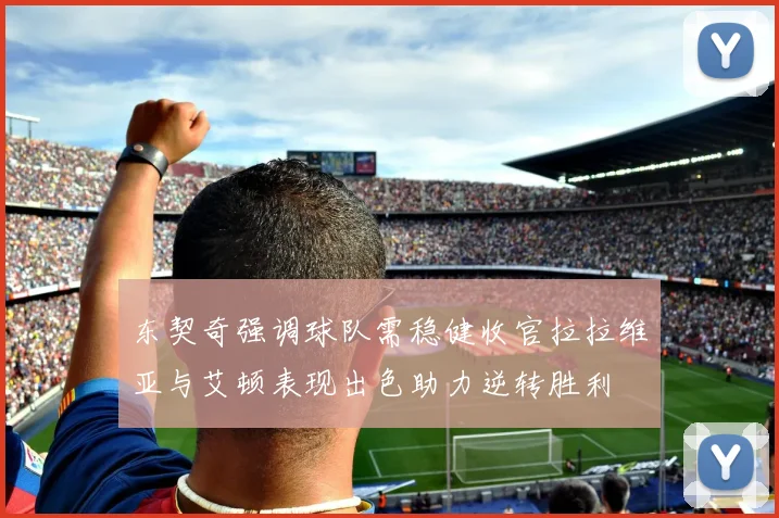 东契奇强调球队需稳健收官拉拉维亚与艾顿表现出色助力逆转胜利