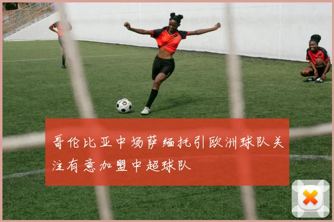 哥伦比亚中场萨缅托引欧洲球队关注有意加盟中超球队