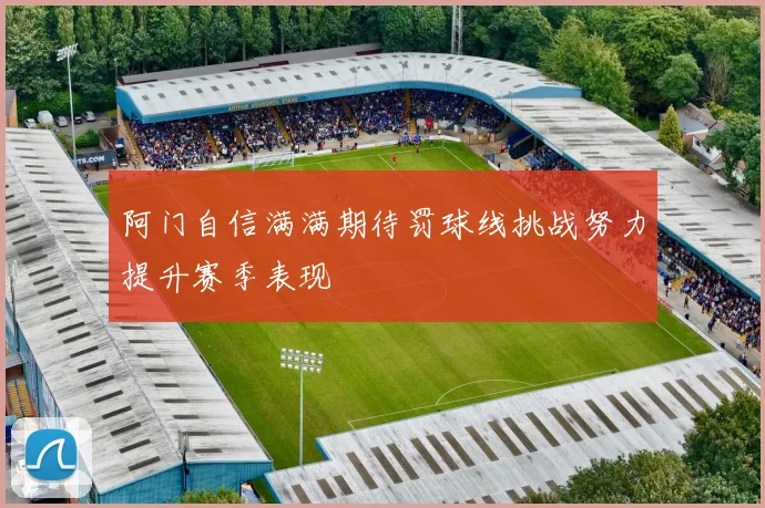 阿门自信满满期待罚球线挑战努力提升赛季表现