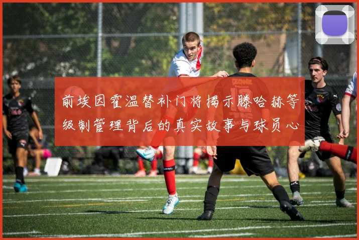 前埃因霍温替补门将揭示滕哈赫等级制管理背后的真实故事与球员心声