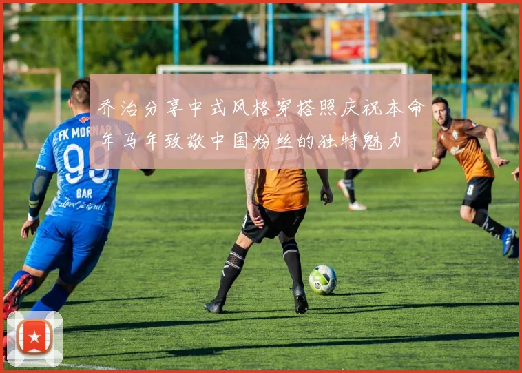 乔治分享中式风格穿搭照庆祝本命年马年致敬中国粉丝的独特魅力