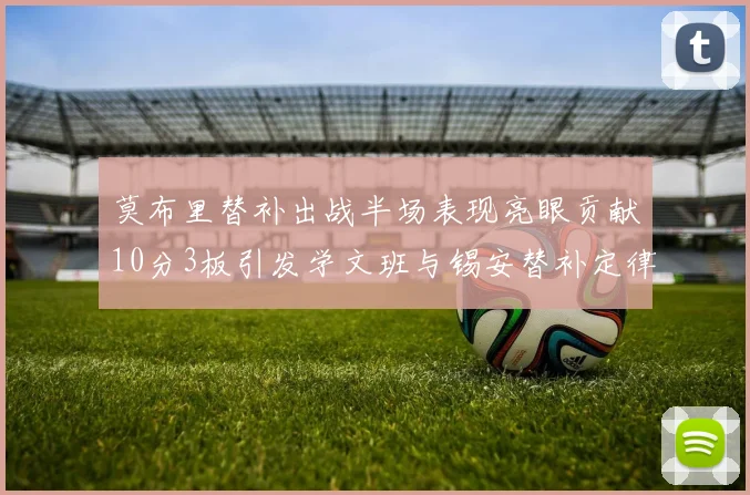 莫布里替补出战半场表现亮眼贡献10分3板引发学文班与锡安替补定律探讨