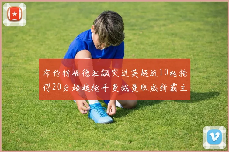 布伦特福德狂飙突进英超近10轮抢得20分超越枪手曼城曼联成新霸主