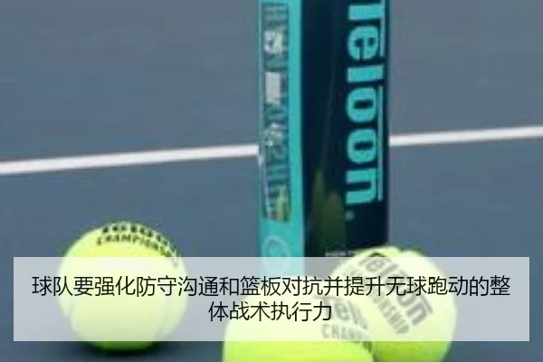 球队要强化防守沟通和篮板对抗并提升无球跑动的整体战术执行力（kaiyun）